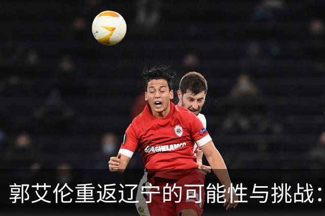 郭艾伦重返辽宁的可能性与挑战：三大关键阻碍亟待解决！